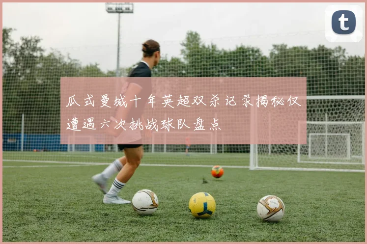 瓜式曼城十年英超双杀记录揭秘仅遭遇六次挑战球队盘点