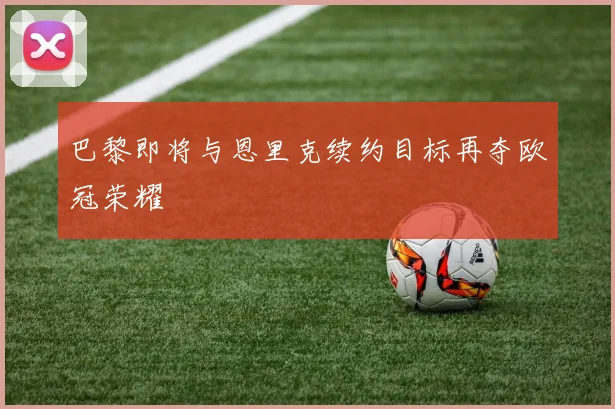 巴黎即将与恩里克续约目标再夺欧冠荣耀
