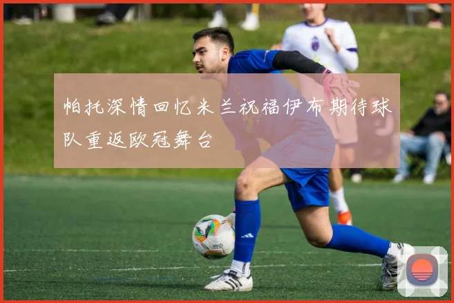 帕托深情回忆米兰祝福伊布期待球队重返欧冠舞台