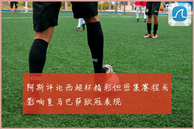 阿斯评论西超杯精彩但密集赛程或影响皇马巴萨欧冠表现