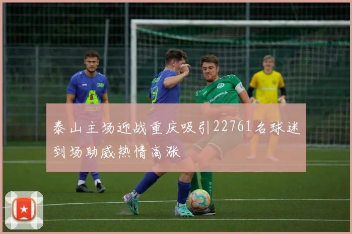 泰山主场迎战重庆吸引22761名球迷到场助威热情高涨