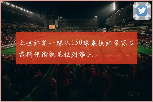 本世纪单一球队150球最快纪录苏亚雷斯领衔凯恩位列第三