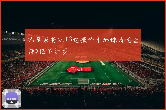 巴萨或将以13亿报价小蜘蛛马竞坚持5亿不让步
