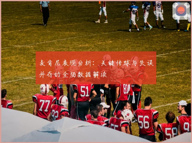 麦肯尼表现分析：关键传球与失误并存的全场数据解读