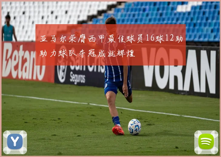 亚马尔荣膺西甲最佳球员16球12助助力球队夺冠成就辉煌