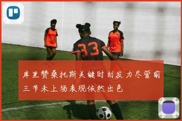 库里赞桑托斯关键时刻发力尽管前三节未上场表现依然出色
