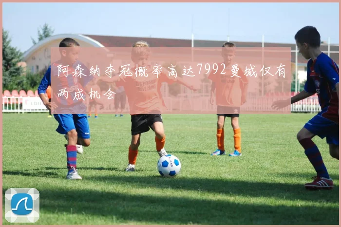 阿森纳夺冠概率高达7992曼城仅有两成机会