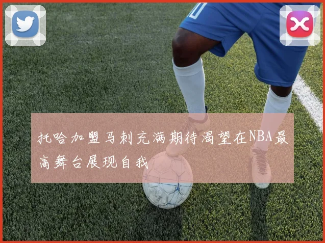 托哈加盟马刺充满期待渴望在NBA最高舞台展现自我
