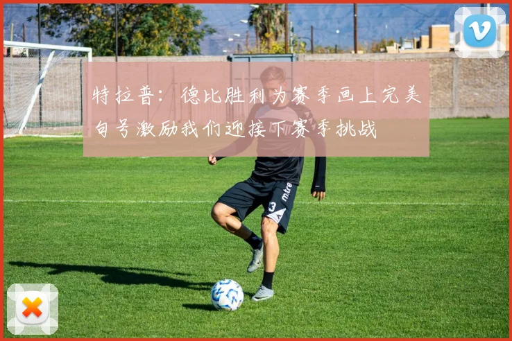 特拉普：德比胜利为赛季画上完美句号激励我们迎接下赛季挑战