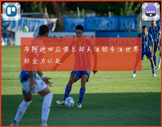 布阿迪回应俱乐部关注称专注世界杯全力以赴