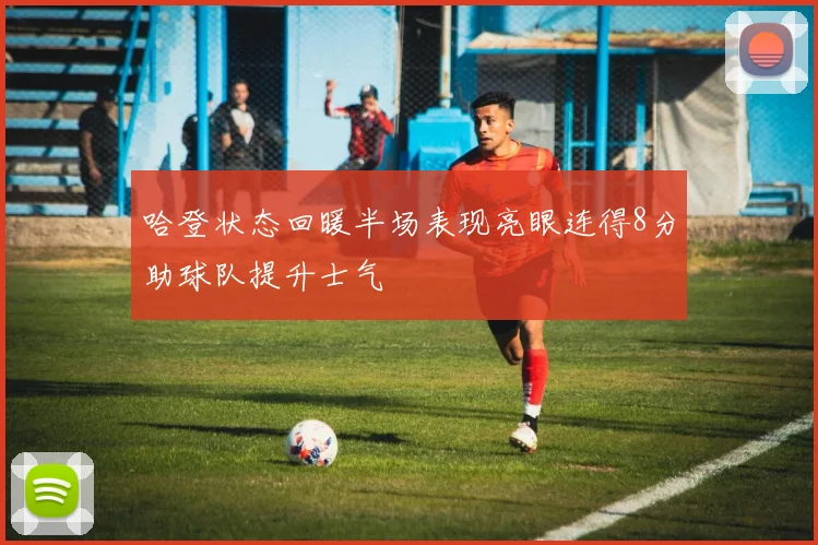 哈登状态回暖半场表现亮眼连得8分助球队提升士气