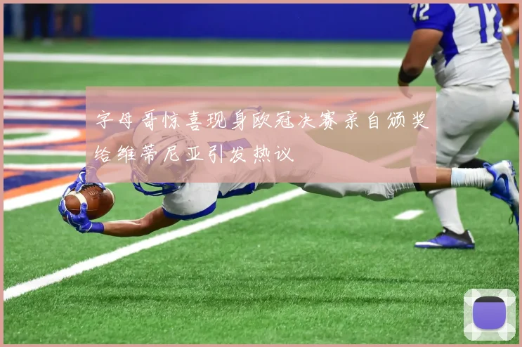 字母哥惊喜现身欧冠决赛亲自颁奖给维蒂尼亚引发热议