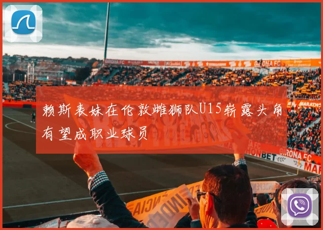 赖斯表妹在伦敦雌狮队U15崭露头角有望成职业球员