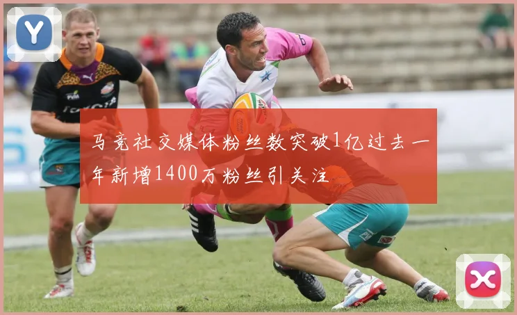 马竞社交媒体粉丝数突破1亿过去一年新增1400万粉丝引关注