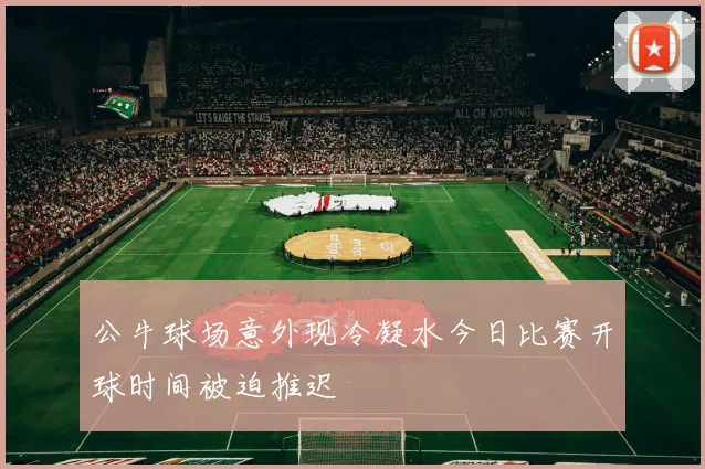 公牛球场意外现冷凝水今日比赛开球时间被迫推迟
