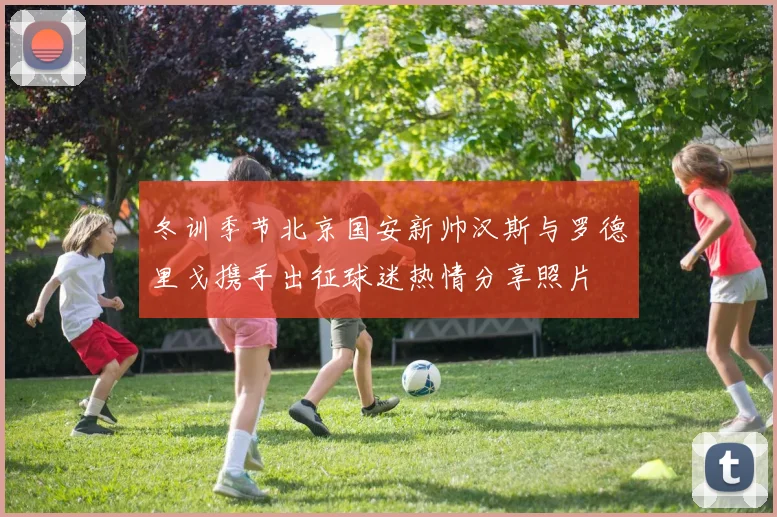 冬训季节北京国安新帅汉斯与罗德里戈携手出征球迷热情分享照片