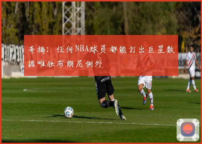 夸梅：任何NBA球员都能打出巨星数据唯独布朗尼例外