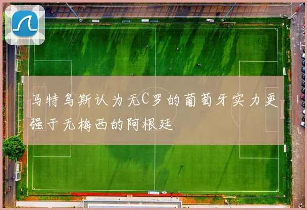 马特乌斯认为无C罗的葡萄牙实力更强于无梅西的阿根廷