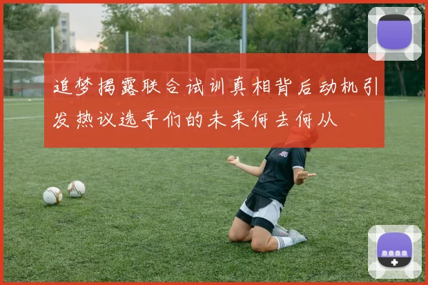 追梦揭露联合试训真相背后动机引发热议选手们的未来何去何从