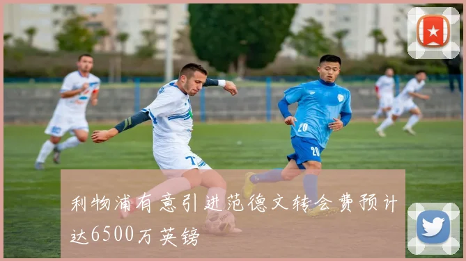 利物浦有意引进范德文转会费预计达6500万英镑