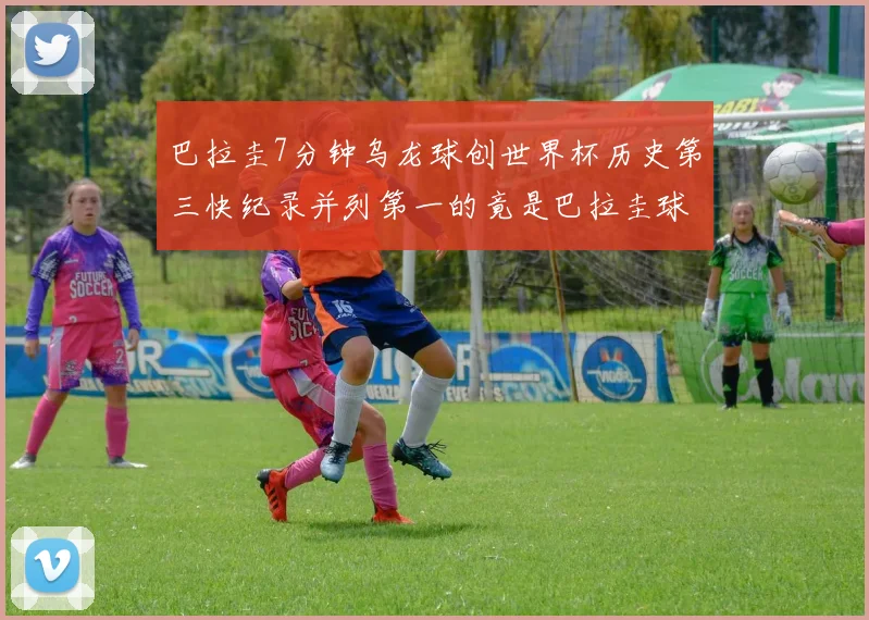 巴拉圭7分钟乌龙球创世界杯历史第三快纪录并列第一的竟是巴拉圭球员