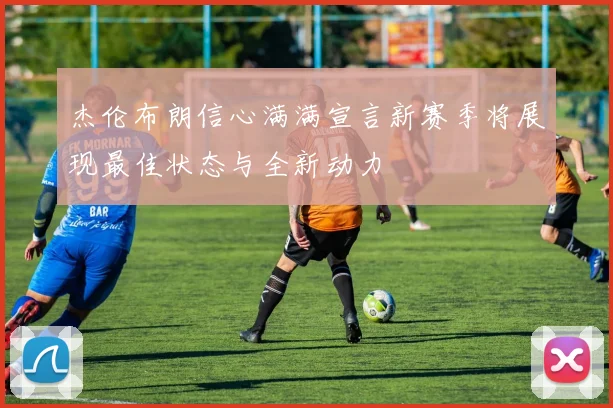 杰伦布朗信心满满宣言新赛季将展现最佳状态与全新动力