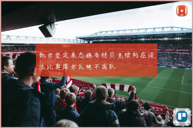 凯尔坚定表态施洛特贝克续约在谈法比奥席尔瓦绝不离队