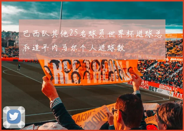 巴西队其他25名球员世界杯进球总和追平内马尔个人进球数