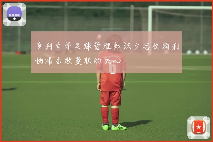 亨利自学足球管理知识立志收购利物浦击败曼联的决心