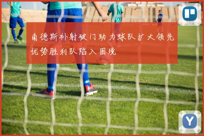 南德斯补射破门助力球队扩大领先优势胜利队陷入困境