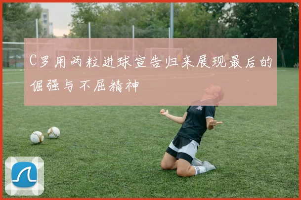 C罗用两粒进球宣告归来展现最后的倔强与不屈精神